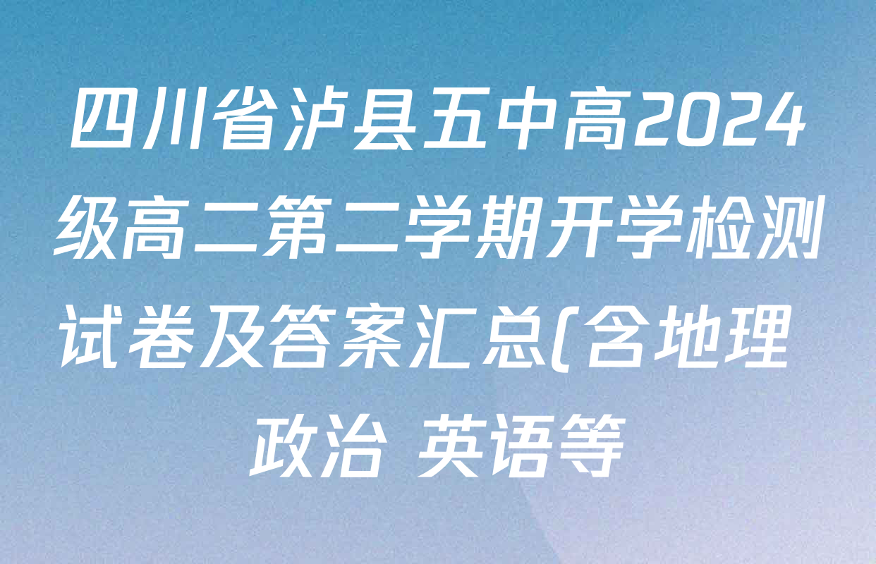 四川省泸县五中高2024级高二第二学期开学检测试卷及答案汇总(含地理 政治 英语等)